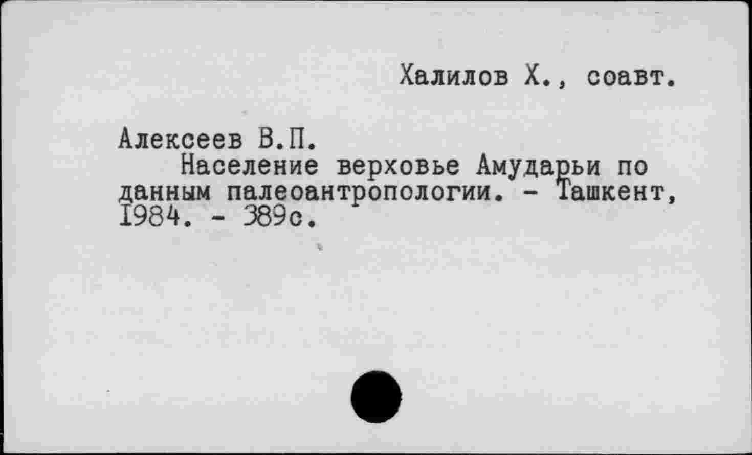 ﻿Халилов X., соавт.
Алексеев В.П.
Население верховье Амударьи по данным палеоантропологии. - Ташкент, 1984. - 389с.